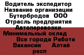 Водитель-экспедитор › Название организации ­ Бутербродов, ООО › Отрасль предприятия ­ Автоперевозки › Минимальный оклад ­ 30 000 - Все города Работа » Вакансии   . Алтай респ.